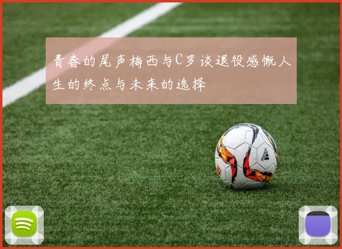青春的尾声梅西与C罗谈退役感慨人生的终点与未来的选择