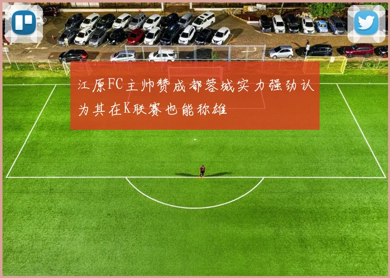 江原FC主帅赞成都蓉城实力强劲认为其在K联赛也能称雄