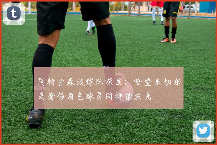 阿特金森谈球队深度：哈登米切尔是奢侈角色球员同样能发光