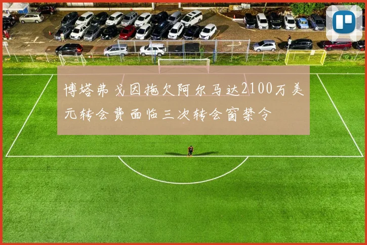 博塔弗戈因拖欠阿尔马达2100万美元转会费面临三次转会窗禁令