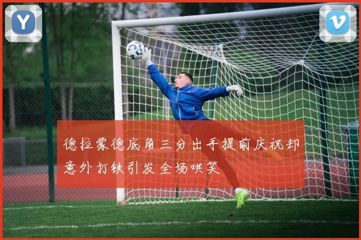 德拉蒙德底角三分出手提前庆祝却意外打铁引发全场哄笑