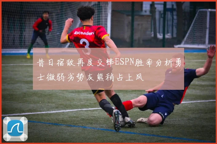 昔日宿敌再度交锋ESPN胜率分析勇士微弱劣势灰熊稍占上风