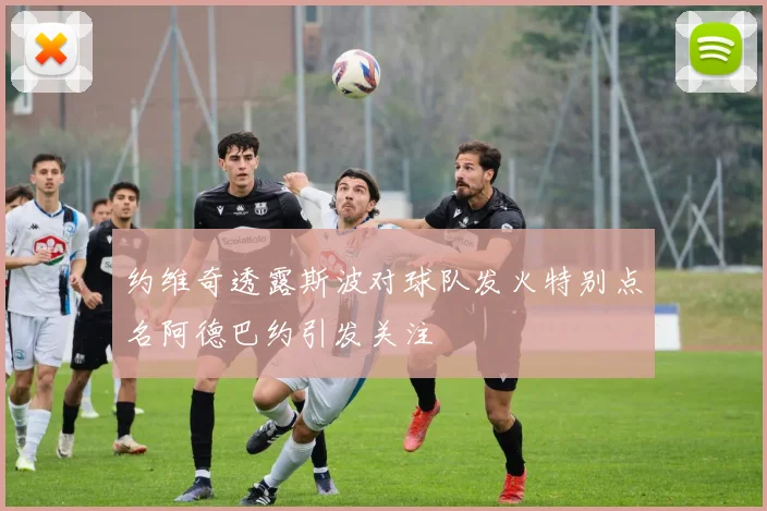 约维奇透露斯波对球队发火特别点名阿德巴约引发关注