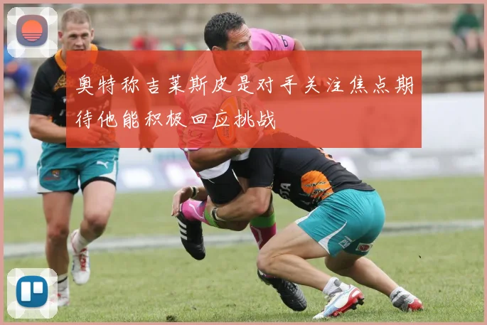 奥特称吉莱斯皮是对手关注焦点期待他能积极回应挑战