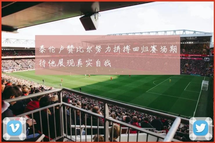 泰伦卢赞比尔努力拼搏回归赛场期待他展现真实自我