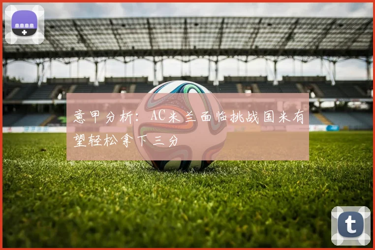 意甲分析：AC米兰面临挑战国米有望轻松拿下三分