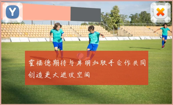 霍福德期待与库明加联手合作共同创造更大进攻空间