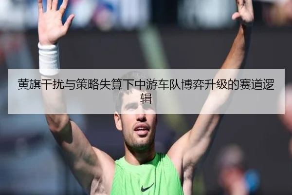 黄旗干扰与策略失算下中游车队博弈升级的赛道逻辑